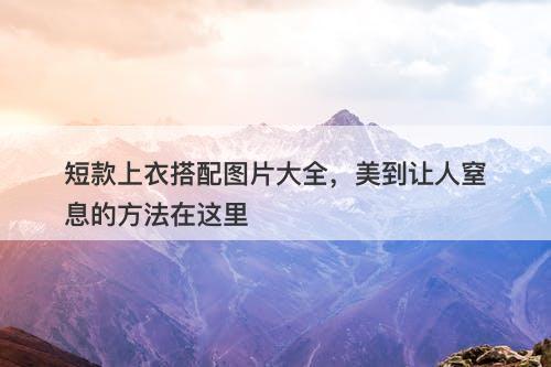 短款上衣搭配图片大全，美到让人窒息的方法在这里