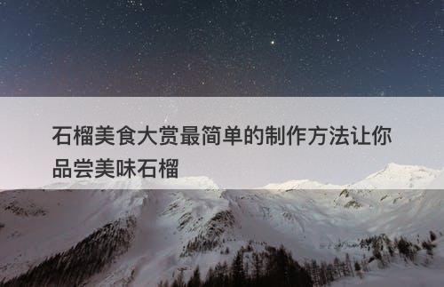 石榴美食大赏最简单的制作方法让你品尝美味石榴