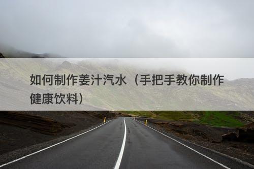 如何制作姜汁汽水（手把手教你制作健康饮料）