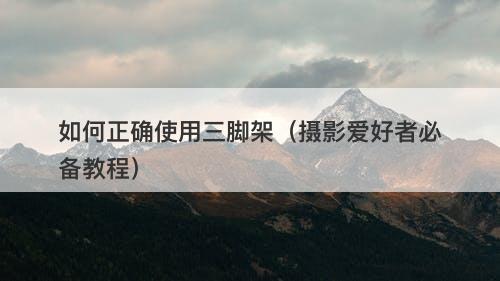 如何正确使用三脚架（摄影爱好者必备教程）