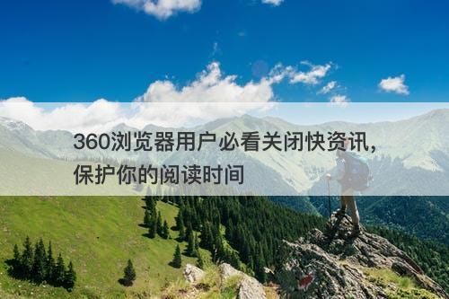 360浏览器用户必看关闭快资讯，保护你的阅读时间