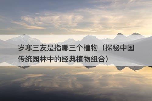 岁寒三友是指哪三个植物（探秘中国传统园林中的经典植物组合）