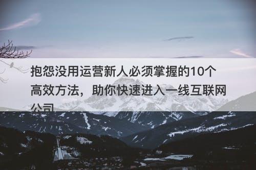 抱怨没用运营新人必须掌握的10个高效方法，助你快速进入一线互联网公司