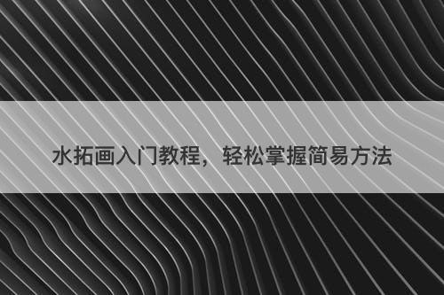 水拓画入门教程，轻松掌握简易方法