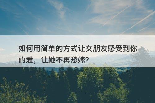 如何用简单的方式让女朋友感受到你的爱，让她不再愁嫁？