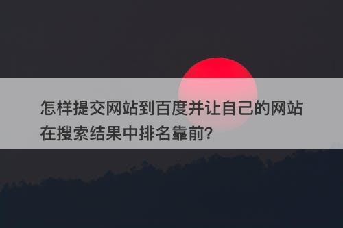 怎样提交网站到百度并让自己的网站在搜索结果中排名靠前？