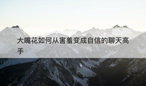 大嘴花如何从害羞变成自信的聊天高手