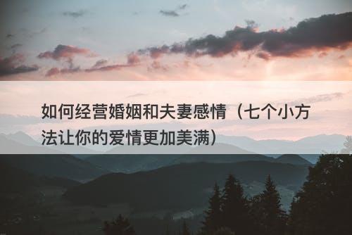 如何经营婚姻和夫妻感情（七个小方法让你的爱情更加美满）