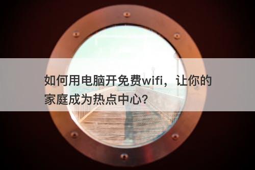 如何用电脑开免费wifi，让你的家庭成为热点中心？