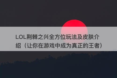 LOL荆棘之兴全方位玩法及皮肤介绍（让你在游戏中成为真正的王者）
