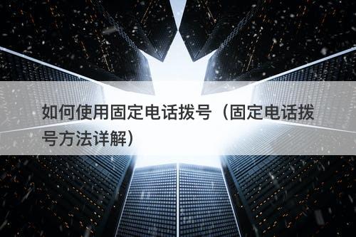 如何使用固定电话拨号（固定电话拨号方法详解）