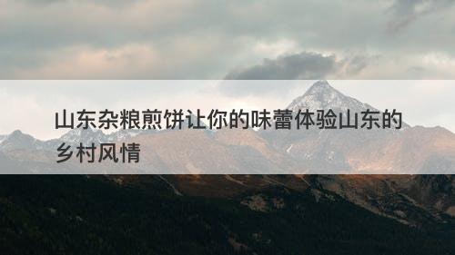 山东杂粮煎饼让你的味蕾体验山东的乡村风情