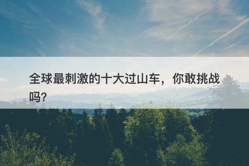 全球最刺激的十大过山车，你敢挑战吗？