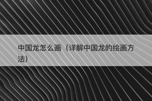 中国龙怎么画（详解中国龙的绘画方法）