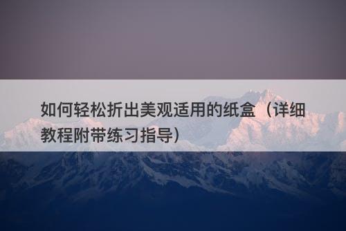 如何轻松折出美观适用的纸盒（详细教程附带练习指导）