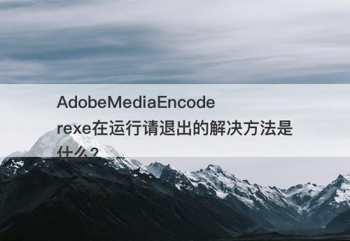 AdobeMediaEncoderexe在运行请退出的解决方法是什么？