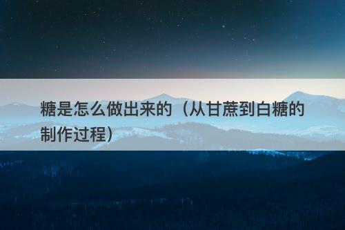 糖是怎么做出来的（从甘蔗到白糖的制作过程）