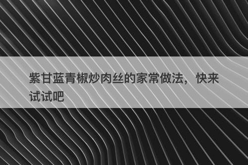 紫甘蓝青椒炒肉丝的家常做法，快来试试吧