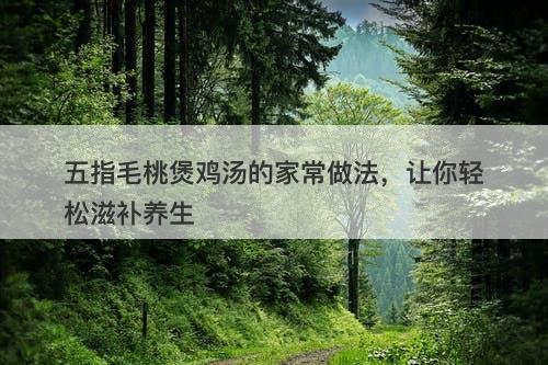 五指毛桃煲鸡汤的家常做法，让你轻松滋补养生