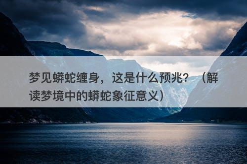 梦见蟒蛇缠身，这是什么预兆？（解读梦境中的蟒蛇象征意义）