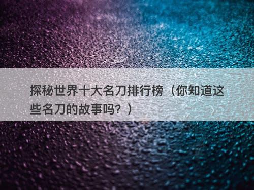 探秘世界十大名刀排行榜（你知道这些名刀的故事吗？）