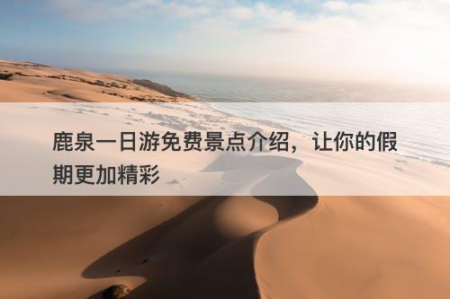 鹿泉一日游免费景点介绍，让你的假期更加精彩-图1