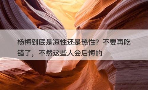 杨梅到底是凉性还是热性？不要再吃错了，不然这些人会后悔的