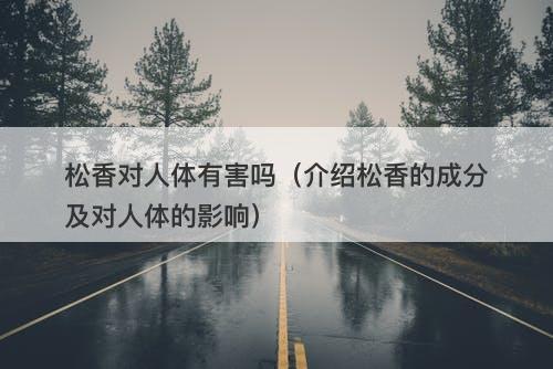 松香对人体有害吗（介绍松香的成分及对人体的影响）
