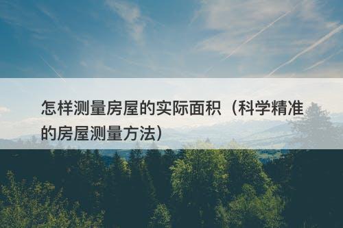 怎样测量房屋的实际面积（科学精准的房屋测量方法）