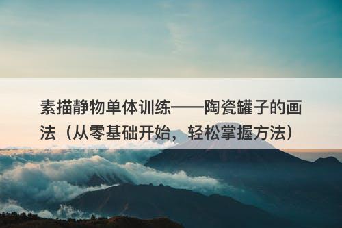 素描静物单体训练——陶瓷罐子的画法（从零基础开始，轻松掌握方法）