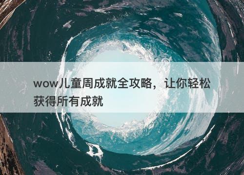 wow儿童周成就全攻略，让你轻松获得所有成就