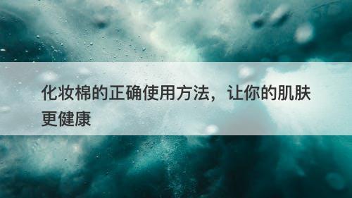 化妆棉的正确使用方法，让你的肌肤更健康