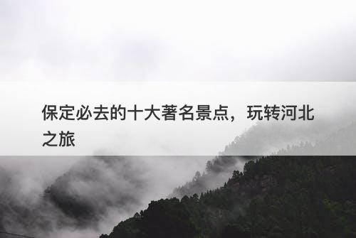保定必去的十大著名景点，玩转河北之旅