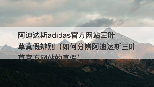 阿迪达斯adidas官方网站三叶草真假辨别（如何分辨阿迪达斯三叶草官方网站的真假）