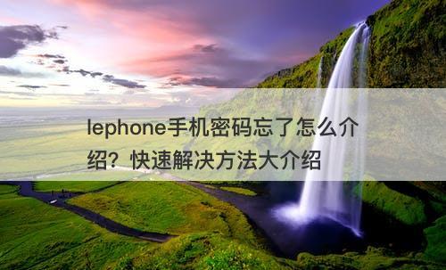 lephone手机密码忘了怎么介绍？快速解决方法大介绍