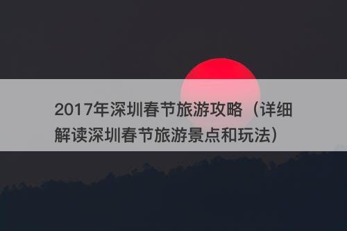 2017年深圳春节旅游攻略（详细解读深圳春节旅游景点和玩法）