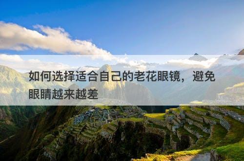 如何选择适合自己的老花眼镜，避免眼睛越来越差