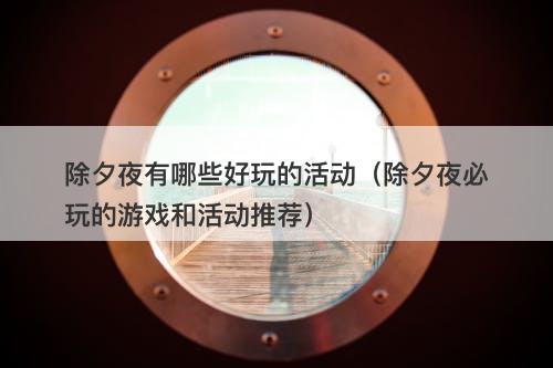 除夕夜有哪些好玩的活动（除夕夜必玩的游戏和活动推荐）