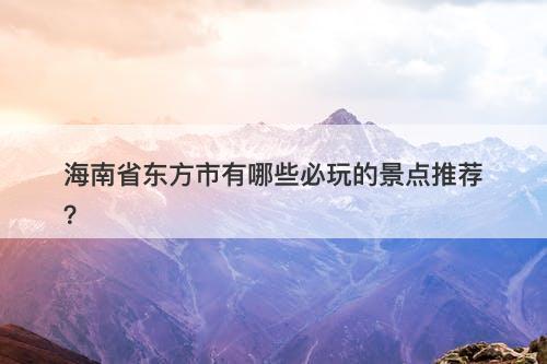 海南省东方市有哪些必玩的景点推荐？