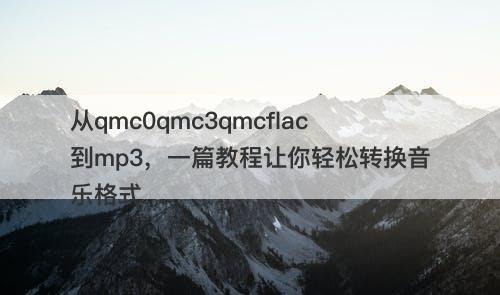 从qmc0qmc3qmcflac到mp3，一篇教程让你轻松转换音乐格式