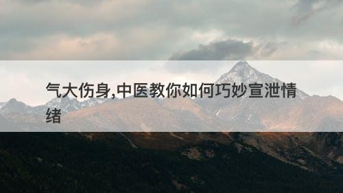 气大伤身,中医教你如何巧妙宣泄情绪