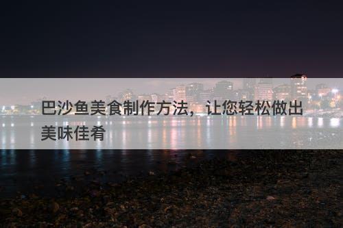 巴沙鱼美食制作方法，让您轻松做出美味佳肴