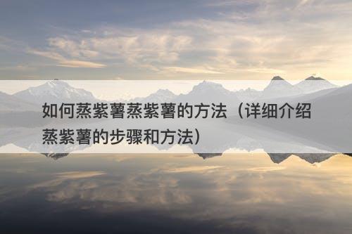 如何蒸紫薯蒸紫薯的方法（详细介绍蒸紫薯的步骤和方法）