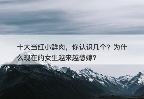 十大当红小鲜肉，你认识几个？为什么现在的女生越来越愁嫁？