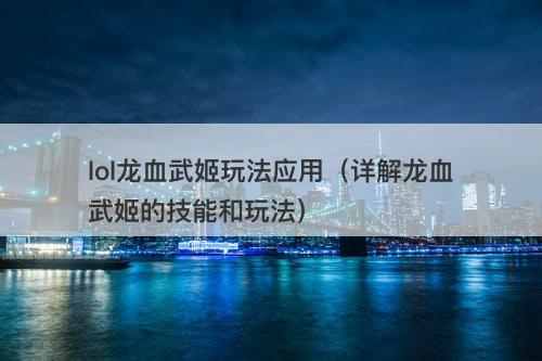 lol龙血武姬玩法应用（详解龙血武姬的技能和玩法）