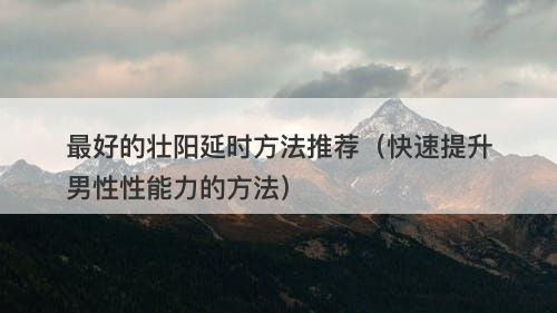 最好的壮阳延时方法推荐（快速提升男性性能力的方法）