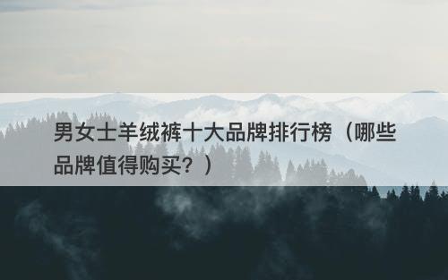 男女士羊绒裤十大品牌排行榜（哪些品牌值得购买？）