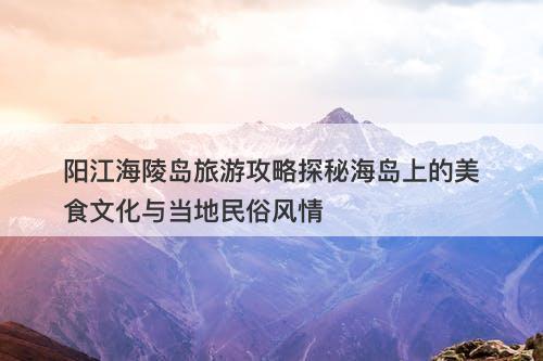阳江海陵岛旅游攻略探秘海岛上的美食文化与当地民俗风情