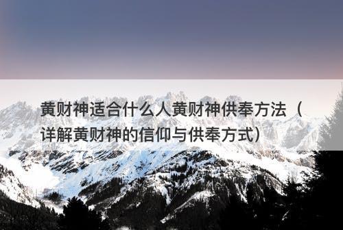 黄财神适合什么人黄财神供奉方法（详解黄财神的信仰与供奉方式）