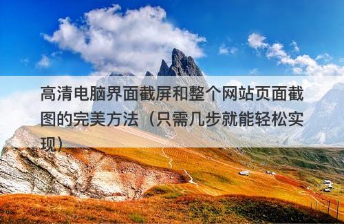 高清电脑界面截屏和整个网站页面截图的完美方法（只需几步就能轻松实现）